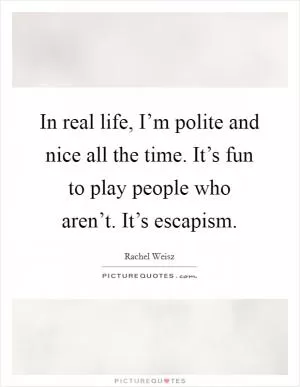 In real life, I’m polite and nice all the time. It’s fun to play people who aren’t. It’s escapism Picture Quote #1