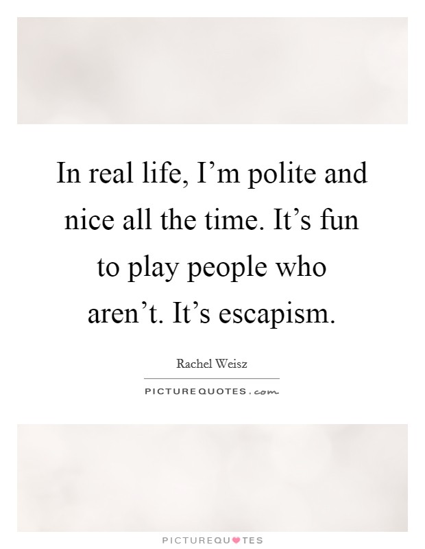 In real life, I'm polite and nice all the time. It's fun to play people who aren't. It's escapism. Picture Quote #1
