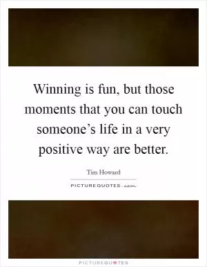 Winning is fun, but those moments that you can touch someone’s life in a very positive way are better Picture Quote #1