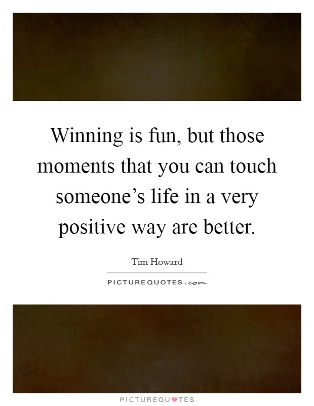 Winning is fun, but those moments that you can touch someone's life in a very positive way are better. Picture Quote #1