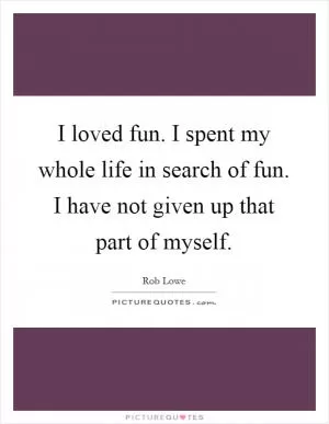 I loved fun. I spent my whole life in search of fun. I have not given up that part of myself Picture Quote #1