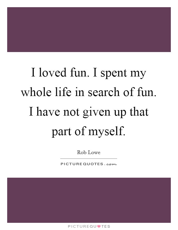 I loved fun. I spent my whole life in search of fun. I have not given up that part of myself. Picture Quote #1