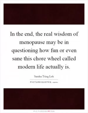 In the end, the real wisdom of menopause may be in questioning how fun or even sane this chore wheel called modern life actually is Picture Quote #1