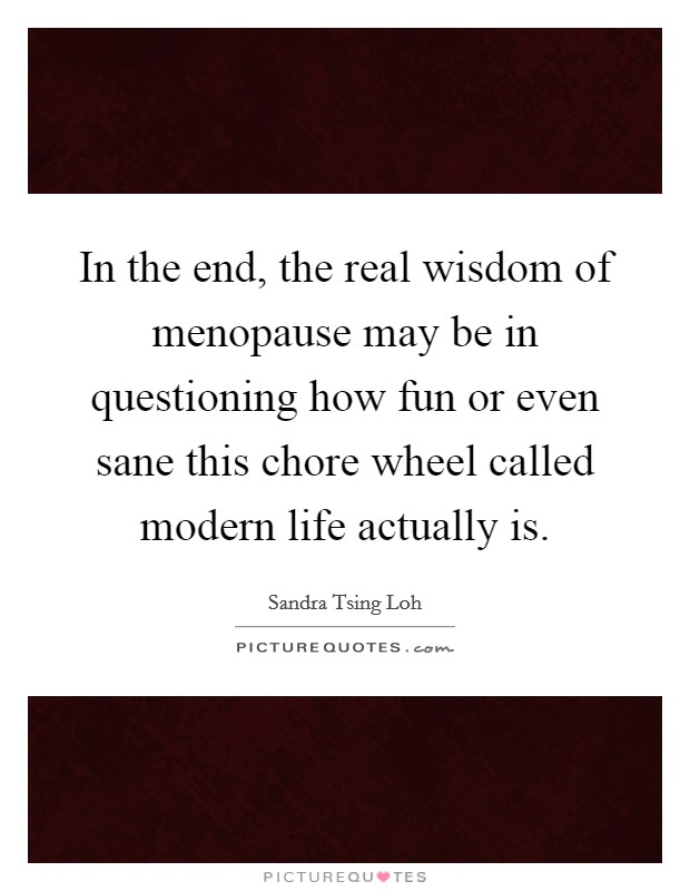 In the end, the real wisdom of menopause may be in questioning how fun or even sane this chore wheel called modern life actually is. Picture Quote #1
