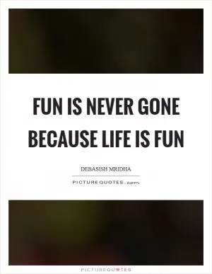 Fun is never gone because life is fun Picture Quote #1