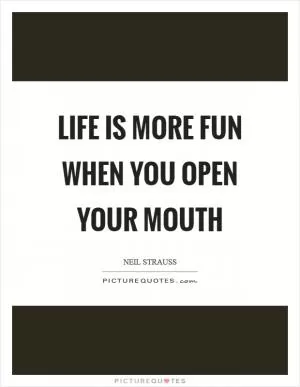 Life is more fun when you open your mouth Picture Quote #1