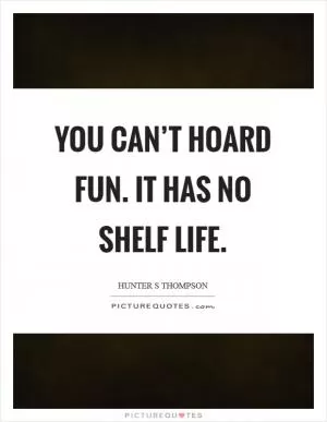 You can’t hoard fun. It has no shelf life Picture Quote #1