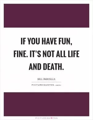 If you have fun, fine. It’s not all life and death Picture Quote #1