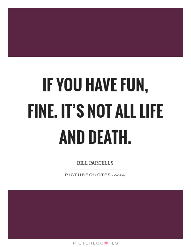 If you have fun, fine. It's not all life and death. Picture Quote #1
