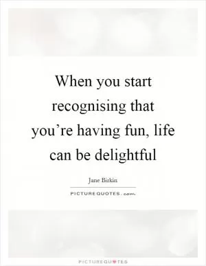 When you start recognising that you’re having fun, life can be delightful Picture Quote #1