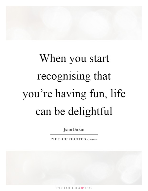 When you start recognising that you're having fun, life can be delightful Picture Quote #1