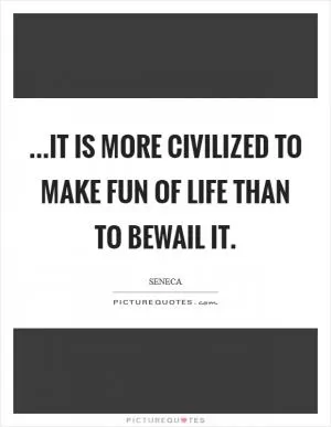 ...it is more civilized to make fun of life than to bewail it Picture Quote #1