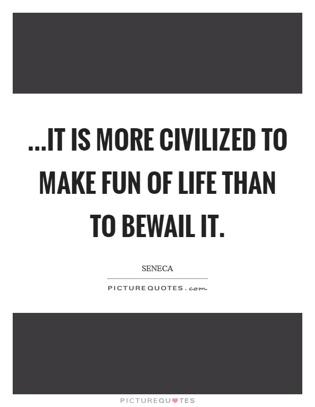 ...it is more civilized to make fun of life than to bewail it. Picture Quote #1