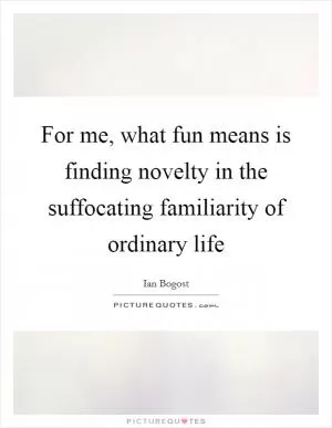 For me, what fun means is finding novelty in the suffocating familiarity of ordinary life Picture Quote #1
