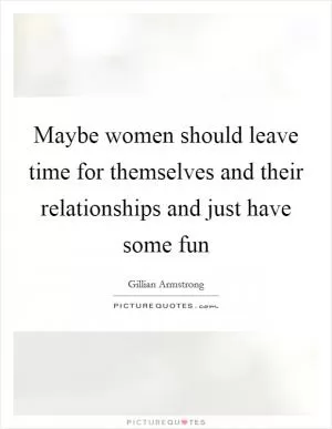 Maybe women should leave time for themselves and their relationships and just have some fun Picture Quote #1
