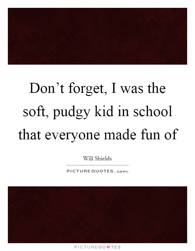 Don't forget, I was the soft, pudgy kid in school that everyone made fun of Picture Quote #1