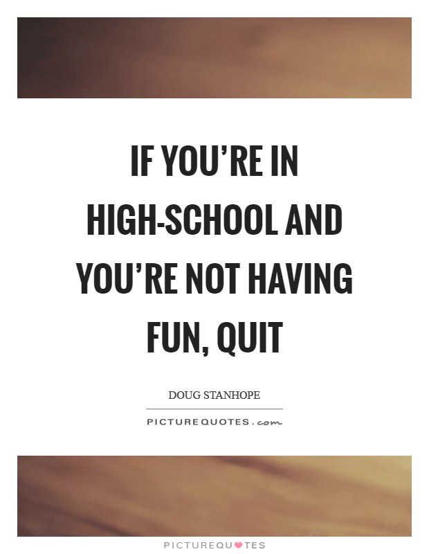 If you're in high-school and you're not having fun, quit Picture Quote #1