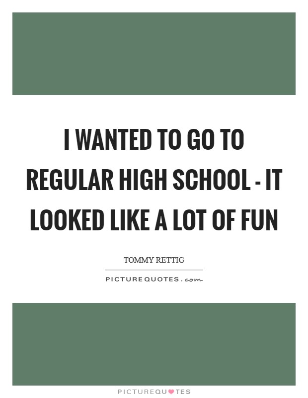 I wanted to go to regular high school - it looked like a lot of fun Picture Quote #1