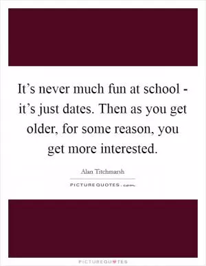It’s never much fun at school - it’s just dates. Then as you get older, for some reason, you get more interested Picture Quote #1