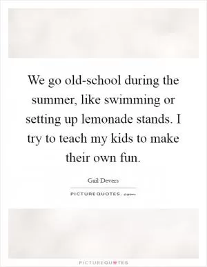 We go old-school during the summer, like swimming or setting up lemonade stands. I try to teach my kids to make their own fun Picture Quote #1