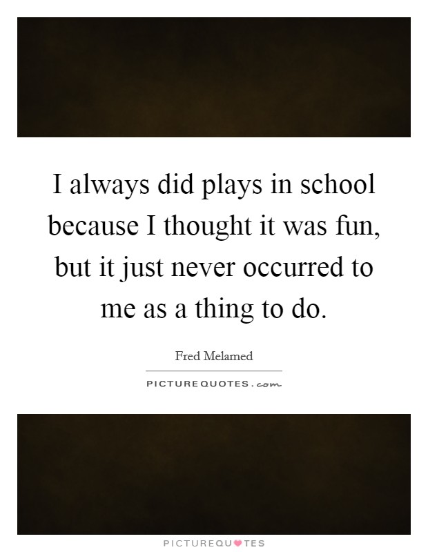 I always did plays in school because I thought it was fun, but it just never occurred to me as a thing to do. Picture Quote #1