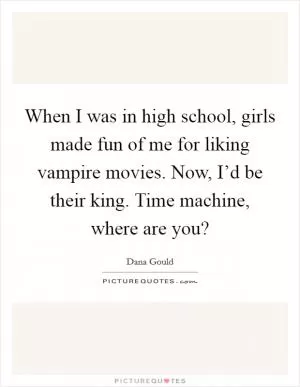 When I was in high school, girls made fun of me for liking vampire movies. Now, I’d be their king. Time machine, where are you? Picture Quote #1