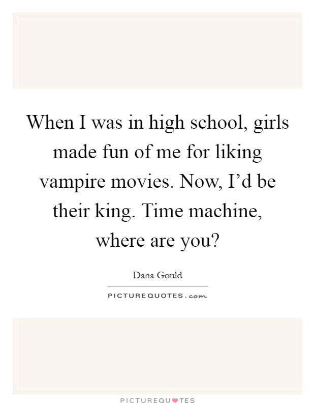 When I was in high school, girls made fun of me for liking vampire movies. Now, I'd be their king. Time machine, where are you? Picture Quote #1