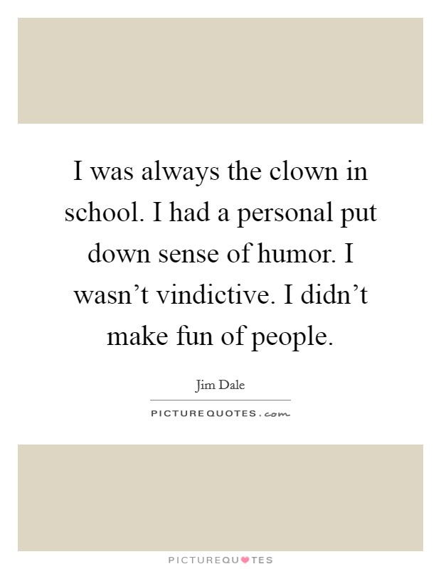 I was always the clown in school. I had a personal put down sense of humor. I wasn't vindictive. I didn't make fun of people. Picture Quote #1