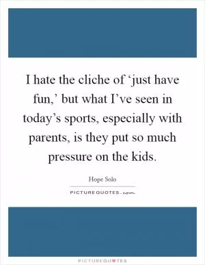 I hate the cliche of ‘just have fun,’ but what I’ve seen in today’s sports, especially with parents, is they put so much pressure on the kids Picture Quote #1