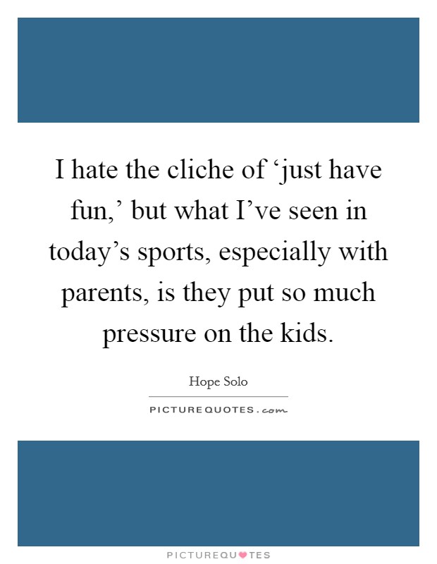 I hate the cliche of ‘just have fun,' but what I've seen in today's sports, especially with parents, is they put so much pressure on the kids. Picture Quote #1