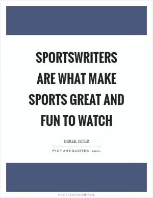 Sportswriters are what make sports great and fun to watch Picture Quote #1