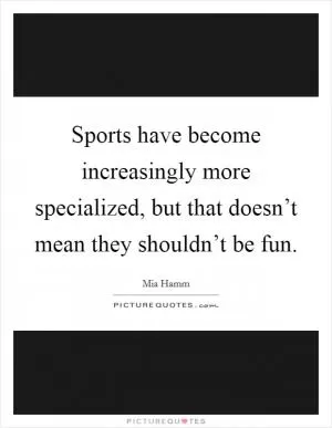 Sports have become increasingly more specialized, but that doesn’t mean they shouldn’t be fun Picture Quote #1