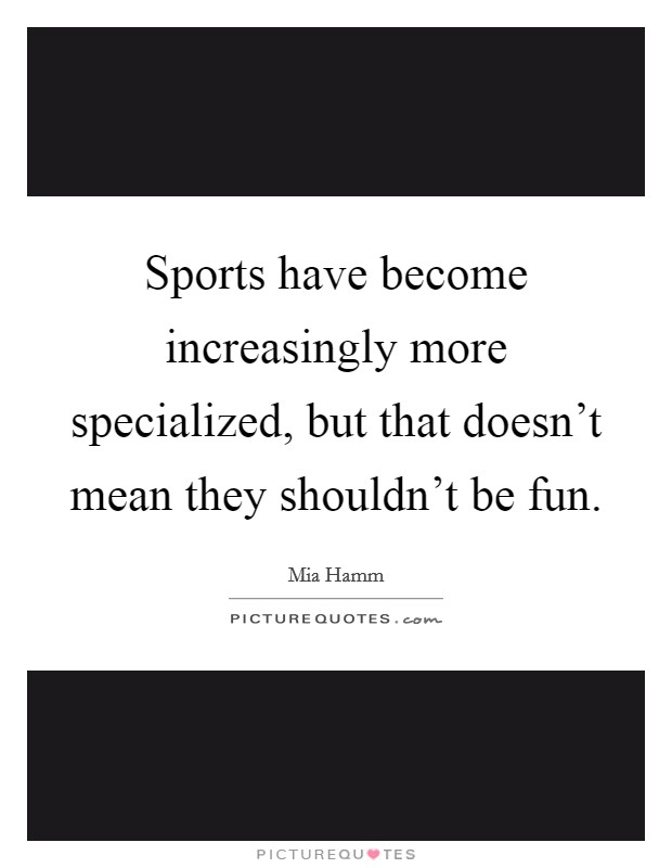 Sports have become increasingly more specialized, but that doesn't mean they shouldn't be fun. Picture Quote #1