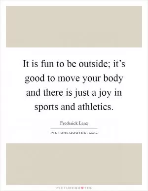 It is fun to be outside; it’s good to move your body and there is just a joy in sports and athletics Picture Quote #1