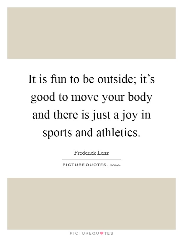 It is fun to be outside; it's good to move your body and there is just a joy in sports and athletics. Picture Quote #1