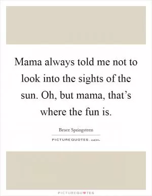 Mama always told me not to look into the sights of the sun. Oh, but mama, that’s where the fun is Picture Quote #1