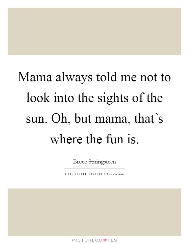 Mama always told me not to look into the sights of the sun. Oh, but mama, that's where the fun is. Picture Quote #1