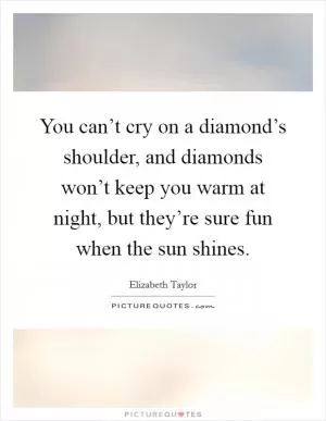 You can’t cry on a diamond’s shoulder, and diamonds won’t keep you warm at night, but they’re sure fun when the sun shines Picture Quote #1