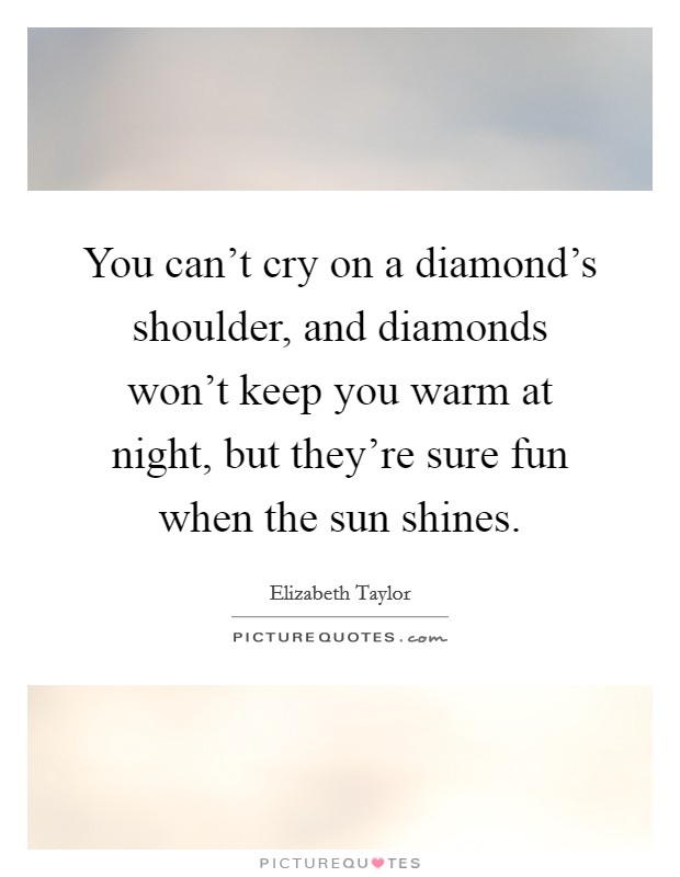You can't cry on a diamond's shoulder, and diamonds won't keep you warm at night, but they're sure fun when the sun shines. Picture Quote #1