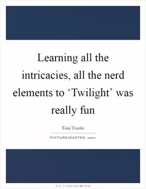 Learning all the intricacies, all the nerd elements to ‘Twilight’ was really fun Picture Quote #1