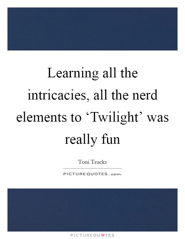 Learning all the intricacies, all the nerd elements to ‘Twilight' was really fun Picture Quote #1