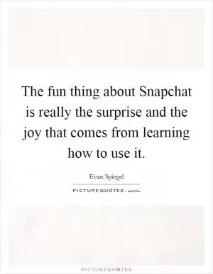 The fun thing about Snapchat is really the surprise and the joy that comes from learning how to use it Picture Quote #1