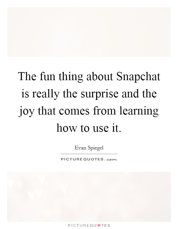 The fun thing about Snapchat is really the surprise and the joy that comes from learning how to use it. Picture Quote #1