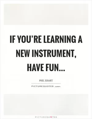 If you’re learning a new instrument, have fun Picture Quote #1