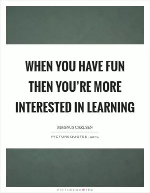 When you have fun then you’re more interested in learning Picture Quote #1