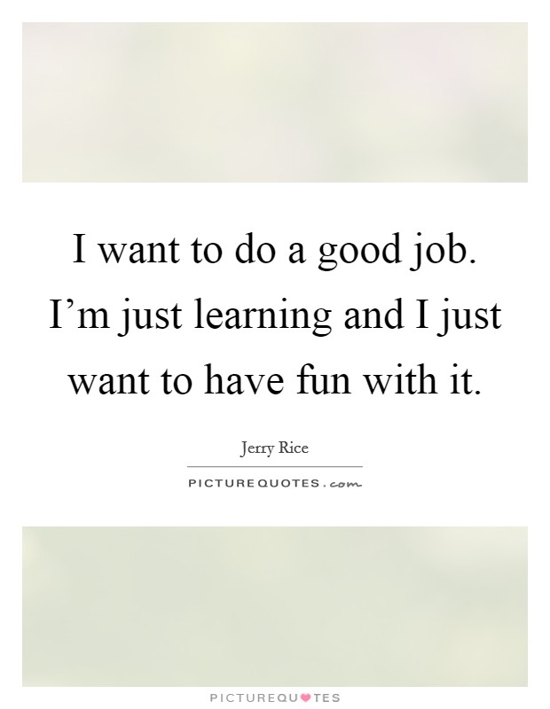 I want to do a good job. I'm just learning and I just want to have fun with it. Picture Quote #1