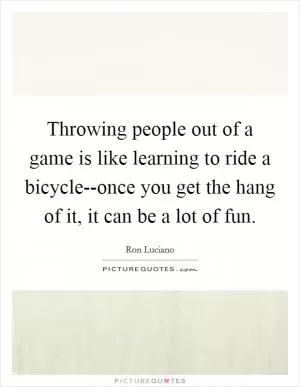 Throwing people out of a game is like learning to ride a bicycle--once you get the hang of it, it can be a lot of fun Picture Quote #1