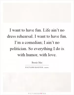 I want to have fun. Life ain’t no dress rehearsal. I want to have fun. I’m a comedian; I ain’t no politician. So everything I do is with humor, with love Picture Quote #1