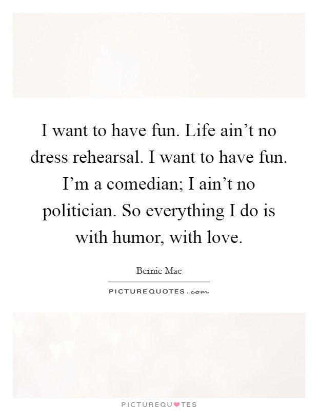 I want to have fun. Life ain't no dress rehearsal. I want to have fun. I'm a comedian; I ain't no politician. So everything I do is with humor, with love. Picture Quote #1