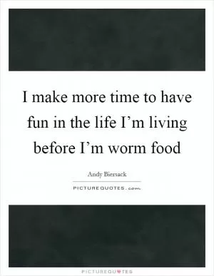 I make more time to have fun in the life I’m living before I’m worm food Picture Quote #1